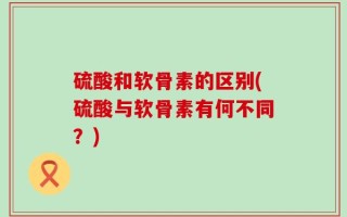 硫酸和软骨素的区别(硫酸与软骨素有何不同？)