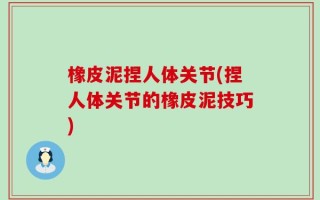 橡皮泥捏人体关节(捏人体关节的橡皮泥技巧)