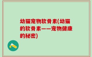 幼猫宠物软骨素(幼猫的软骨素——宠物健康的秘密)