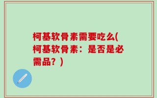 柯基软骨素需要吃么(柯基软骨素：是否是必需品？)