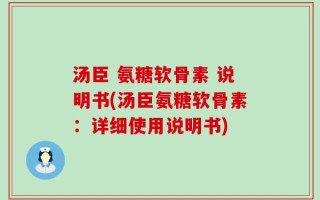 汤臣 氨糖软骨素 说明书(汤臣氨糖软骨素：详细使用说明书)