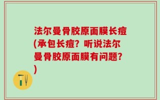 法尔曼骨胶原面膜长痘(承包长痘？听说法尔曼骨胶原面膜有问题？)