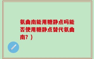 氨曲南能用糖静点吗能否使用糖静点替代氨曲南？)