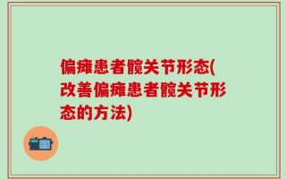 偏瘫患者髋关节形态(改善偏瘫患者髋关节形态的方法)