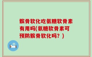 髌骨软化吃氨糖软骨素有用吗(氨糖软骨素可预防髌骨软化吗？)