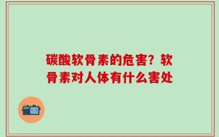 碳酸软骨素的危害？软骨素对人体有什么害处