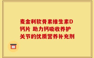 麦金利软骨素维生素D钙片 助力钙吸收养护关节的优质营养补充剂