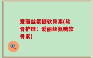 爱丽丝氨糖软骨素(软骨护理：爱丽丝氨糖软骨素)