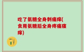 吃了氨糖全身刺痛痒(食用氨糖后全身疼痛瘙痒)