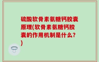 硫酸软骨素氨糖钙胶囊原理(软骨素氨糖钙胶囊的作用机制是什么？)