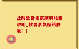 盐酸软骨素氨糖钙胶囊说明_软骨素氨糖钙胶囊：)