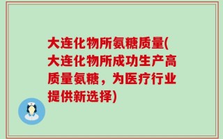 大连化物所氨糖质量(大连化物所成功生产高质量氨糖，为医疗行业提供新选择)