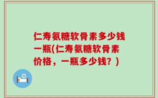 仁寿氨糖软骨素多少钱一瓶(仁寿氨糖软骨素价格，一瓶多少钱？)