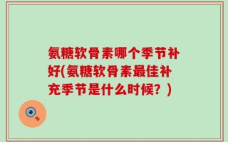 氨糖软骨素哪个季节补好(氨糖软骨素最佳补充季节是什么时候？)