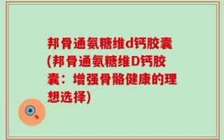 邦骨通氨糖维d钙胶囊(邦骨通氨糖维D钙胶囊：增强骨骼健康的理想选择)