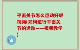 平面关节怎么运动好呢视频(如何进行平面关节的运动——视频教学)
