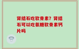 肾结石吃软骨素？肾结石可以吃氨糖软骨素钙片吗