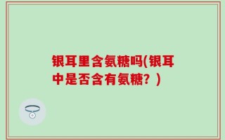 银耳里含氨糖吗(银耳中是否含有氨糖？)