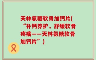 天林氨糖软骨加钙片(“补钙养护，舒缓软骨疼痛——天林氨糖软骨加钙片”)