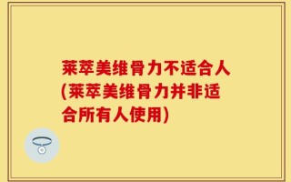 莱萃美维骨力不适合人(莱萃美维骨力并非适合所有人使用)