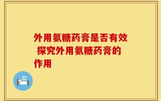 外用氨糖药膏是否有效 探究外用氨糖药膏的作用