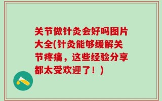 关节做针灸会好吗图片大全(针灸能够缓解关节疼痛，这些经验分享都太受欢迎了！)