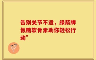 告别关节不适，绿箭牌氨糖软骨素助你轻松行动”