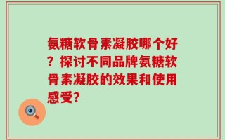 氨糖软骨素凝胶哪个好？探讨不同品牌氨糖软骨素凝胶的效果和使用感受？