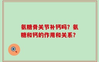 氨糖骨关节补钙吗？氨糖和钙的作用和关系？