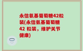 永信氨基葡萄糖42粒装(永信氨基葡萄糖 42 粒装，维护关节健康)