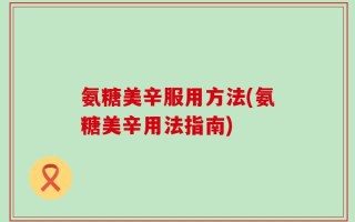 氨糖美辛服用方法(氨糖美辛用法指南)
