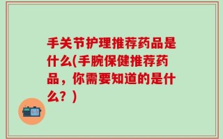 手关节护理推荐药品是什么(手腕保健推荐药品，你需要知道的是什么？)