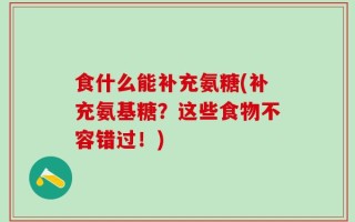 食什么能补充氨糖(补充氨基糖？这些食物不容错过！)