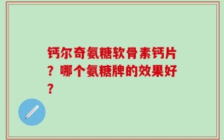 钙尔奇氨糖软骨素钙片？哪个氨糖牌的效果好？