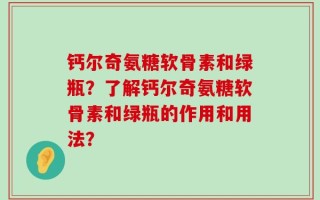 钙尔奇氨糖软骨素和绿瓶？了解钙尔奇氨糖软骨素和绿瓶的作用和用法？