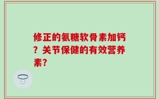 修正的氨糖软骨素加钙？关节保健的有效营养素？