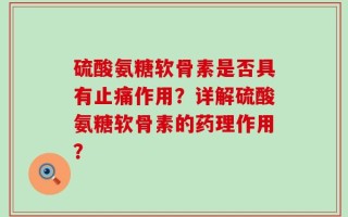 硫酸氨糖软骨素是否具有止痛作用？详解硫酸氨糖软骨素的药理作用？