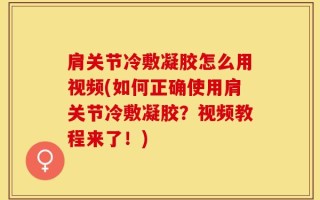 肩关节冷敷凝胶怎么用视频(如何正确使用肩关节冷敷凝胶？视频教程来了！)