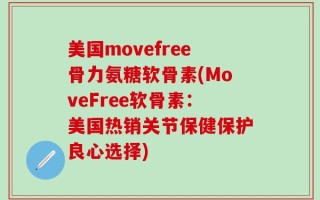 美国movefree骨力氨糖软骨素(MoveFree软骨素：美国热销关节保健保护良心选择)