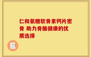 仁和氨糖软骨素钙片密骨 助力骨骼健康的优质选择