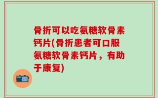 骨折可以吃氨糖软骨素钙片(骨折患者可口服氨糖软骨素钙片，有助于康复)