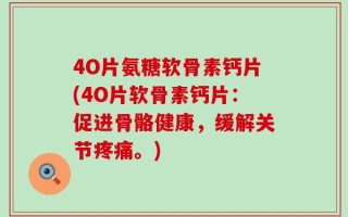 4O片氨糖软骨素钙片(4O片软骨素钙片：促进骨骼健康，缓解关节疼痛。)