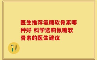 医生推荐氨糖软骨素哪种好 科学选购氨糖软骨素的医生建议