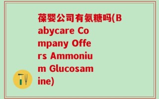 葆婴公司有氨糖吗(Babycare Company Offers Ammonium Glucosamine)