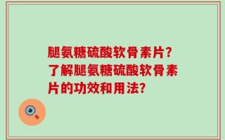 腿氨糖硫酸软骨素片？了解腿氨糖硫酸软骨素片的功效和用法？