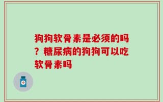 狗狗软骨素是必须的吗？糖尿病的狗狗可以吃软骨素吗