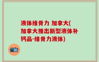 液体维骨力 加拿大(加拿大推出新型液体补钙品-维骨力液体)