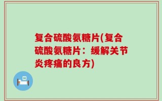 复合硫酸氨糖片(复合硫酸氨糖片：缓解关节炎疼痛的良方)