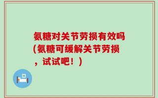 氨糖对关节劳损有效吗(氨糖可缓解关节劳损，试试吧！)