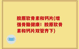 胶原软骨素和钙片(增强骨骼健康！胶原软骨素和钙片双管齐下)